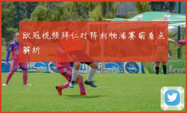 欧冠视频拜仁对阵利物浦赛前看点解析