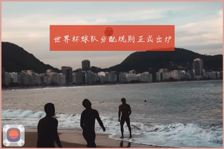 世界杯球队分配规则正式出炉