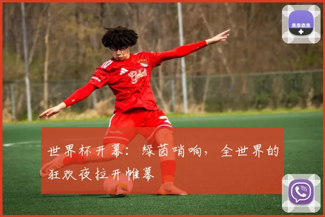 世界杯开幕:绿茵哨响,全世界的狂欢夜拉开帷幕