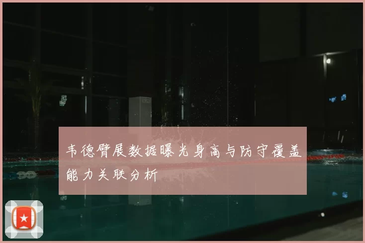 韦德臂展数据曝光身高与防守覆盖能力关联分析