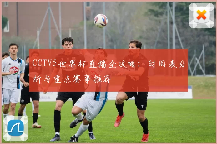 CCTV5世界杯直播全攻略:时间表分析与重点赛事推荐
