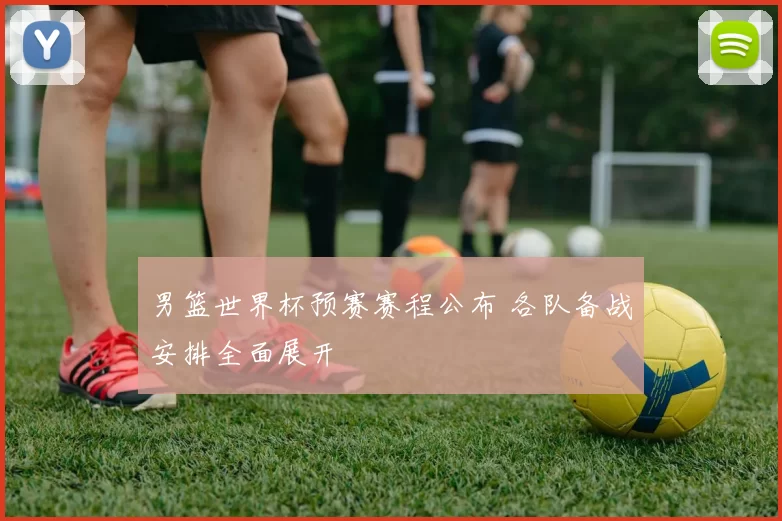 男篮世界杯预赛赛程公布 各队备战安排全面展开
