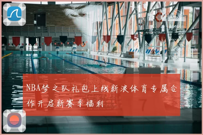 NBA梦之队礼包上线新浪体育专属合作开启新赛季福利