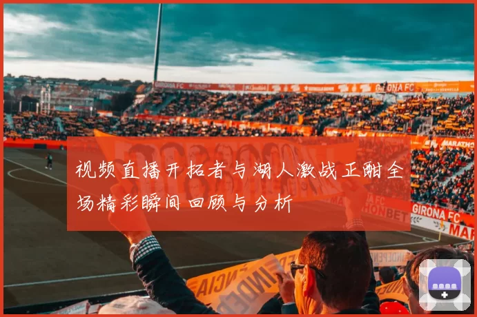 视频直播开拓者与湖人激战正酣全场精彩瞬间回顾与分析
