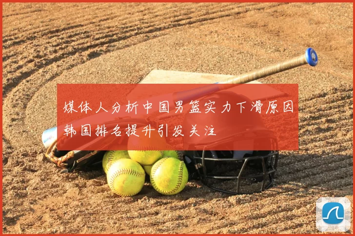 媒体人分析中国男篮实力下滑原因韩国排名提升引发关注