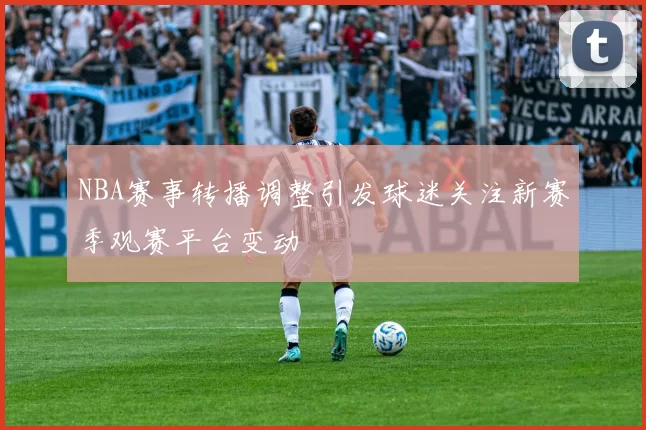 NBA赛事转播调整引发球迷关注新赛季观赛平台变动