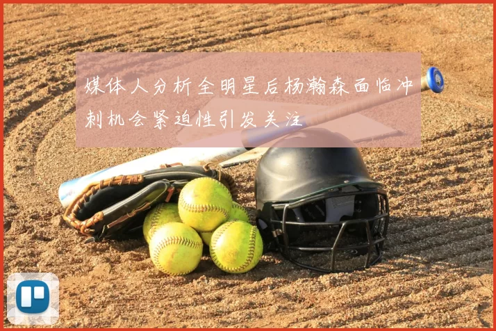 媒体人分析全明星后杨瀚森面临冲刺机会紧迫性引发关注