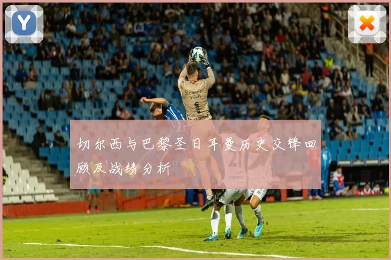 切尔西与巴黎圣日耳曼历史交锋回顾及战绩分析