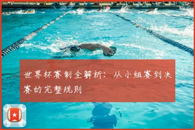 世界杯赛制全解析：从小组赛到决赛的完整规则