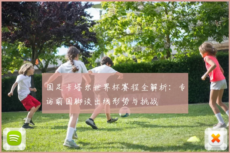 国足卡塔尔世界杯赛程全解析:专访前国脚谈出线形势与挑战
