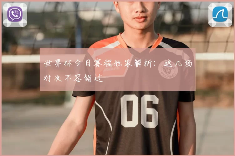 世界杯今日赛程独家解析:这几场对决不容错过
