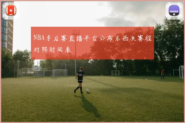 NBA季后赛直播平台公布东西决赛程对阵时间表