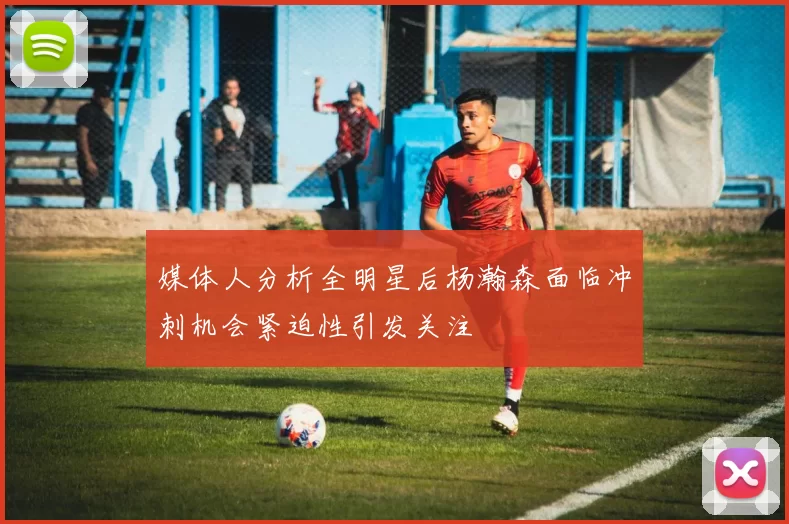 媒体人分析全明星后杨瀚森面临冲刺机会紧迫性引发关注