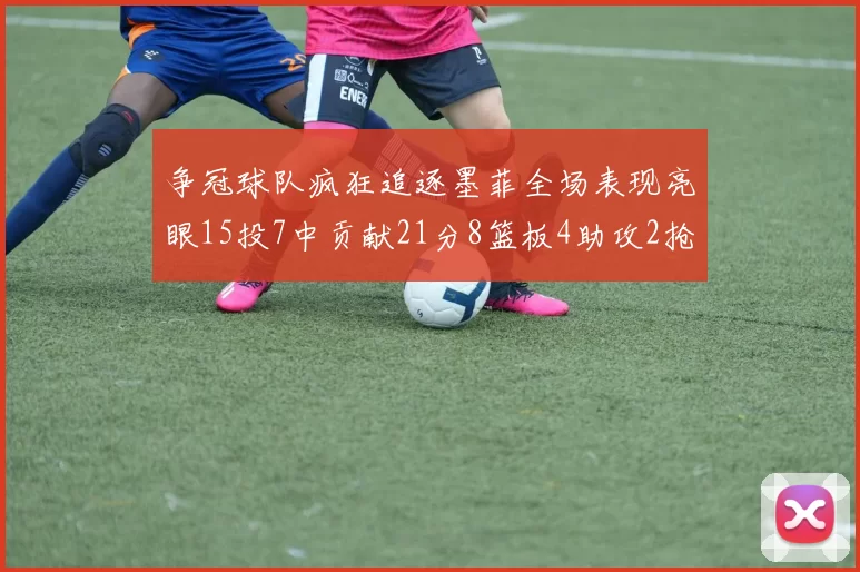 争冠球队疯狂追逐墨菲全场表现亮眼15投7中贡献21分8篮板4助攻2抢断