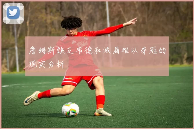 詹姆斯缺乏韦德和浓眉难以夺冠的现实分析