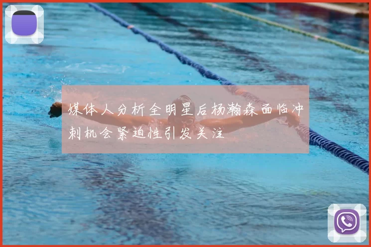 媒体人分析全明星后杨瀚森面临冲刺机会紧迫性引发关注
