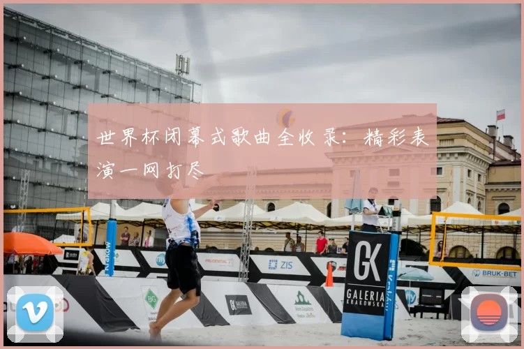世界杯闭幕式歌曲全收录：精彩表演一网打尽