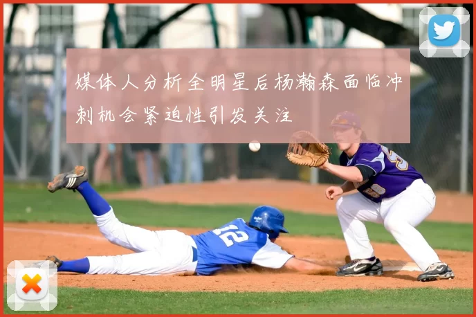 媒体人分析全明星后杨瀚森面临冲刺机会紧迫性引发关注
