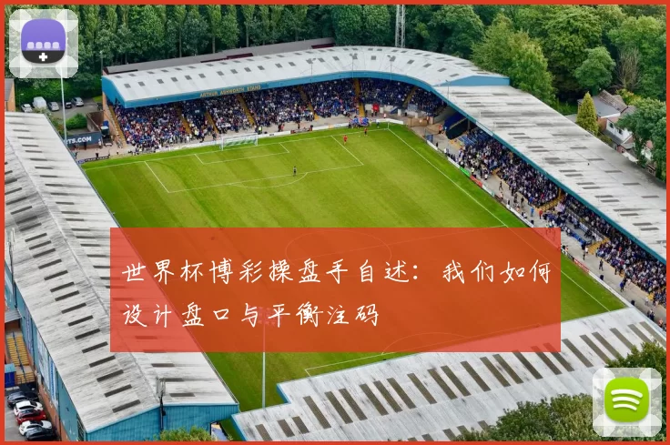 世界杯博彩操盘手自述：我们如何设计盘口与平衡注码