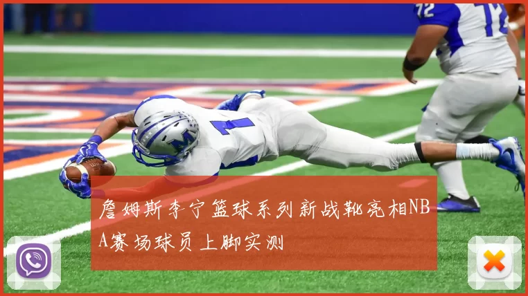 詹姆斯李宁篮球系列新战靴亮相NBA赛场球员上脚实测