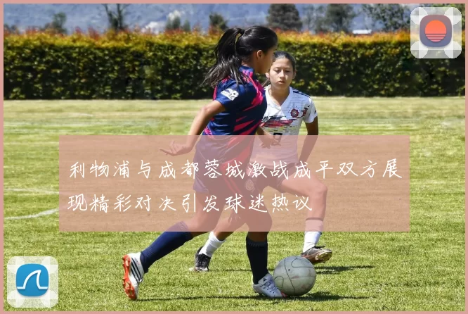 利物浦与成都蓉城激战成平双方展现精彩对决引发球迷热议