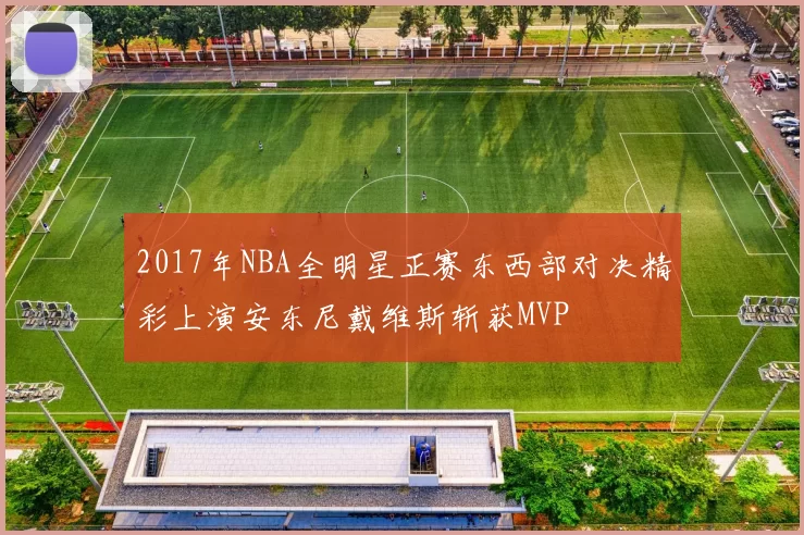 2017年NBA全明星正赛东西部对决精彩上演安东尼戴维斯斩获MVP