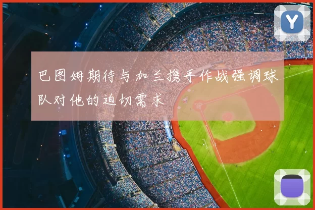巴图姆期待与加兰携手作战强调球队对他的迫切需求