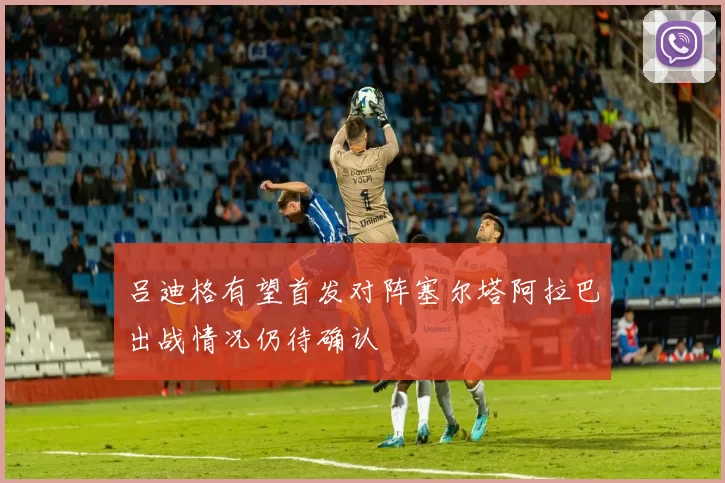 吕迪格有望首发对阵塞尔塔阿拉巴出战情况仍待确认