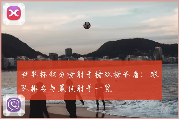 世界杯积分榜射手榜双榜齐看：球队排名与最佳射手一览