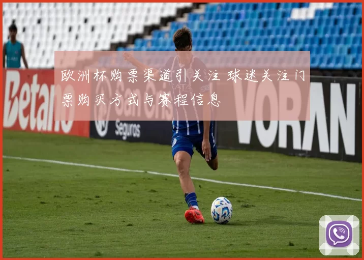欧洲杯购票渠道引关注 球迷关注门票购买方式与赛程信息
