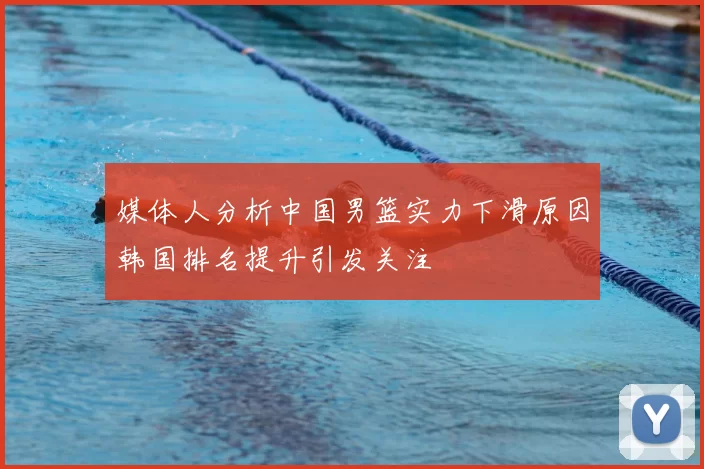 媒体人分析中国男篮实力下滑原因韩国排名提升引发关注