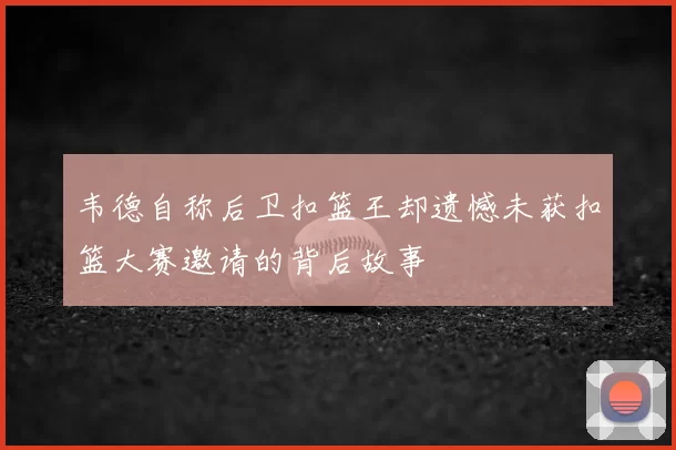 韦德自称后卫扣篮王却遗憾未获扣篮大赛邀请的背后故事