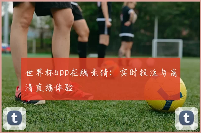 世界杯app在线竞猜：实时投注与高清直播体验