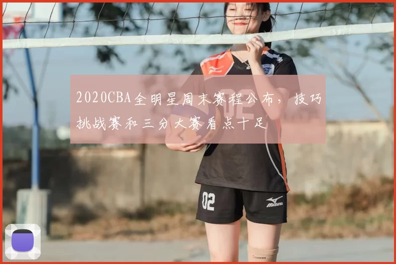 2020CBA全明星周末赛程公布，技巧挑战赛和三分大赛看点十足