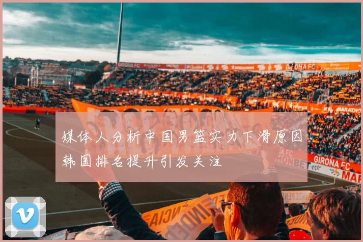 媒体人分析中国男篮实力下滑原因韩国排名提升引发关注