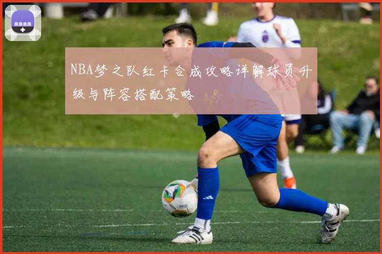 NBA梦之队红卡合成攻略详解球员升级与阵容搭配策略