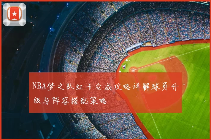 NBA梦之队红卡合成攻略详解球员升级与阵容搭配策略