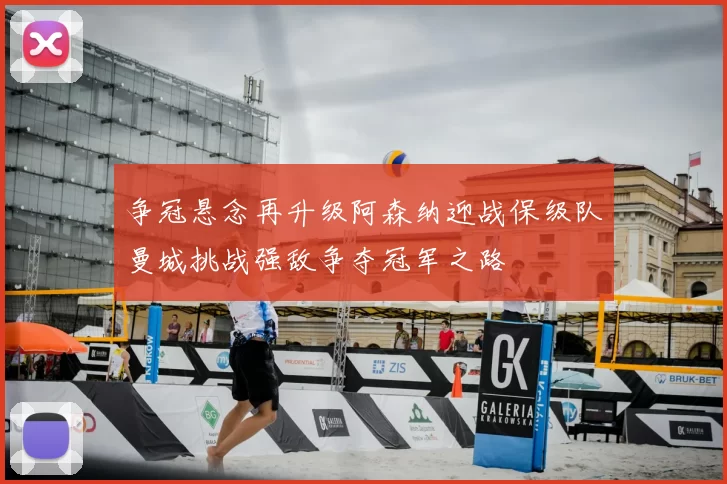 争冠悬念再升级阿森纳迎战保级队曼城挑战强敌争夺冠军之路