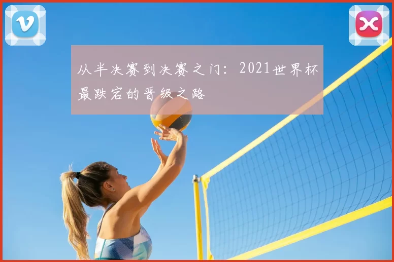 从半决赛到决赛之门:2021世界杯最跌宕的晋级之路