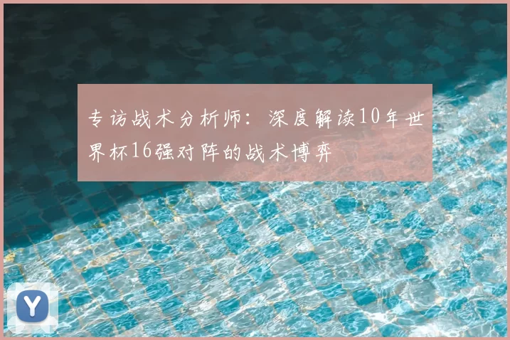 专访战术分析师:深度解读10年世界杯16强对阵的战术博弈