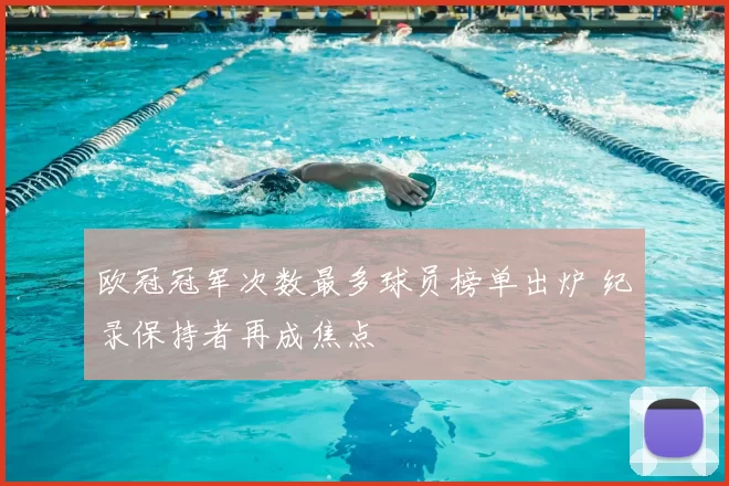 欧冠冠军次数最多球员榜单出炉 纪录保持者再成焦点