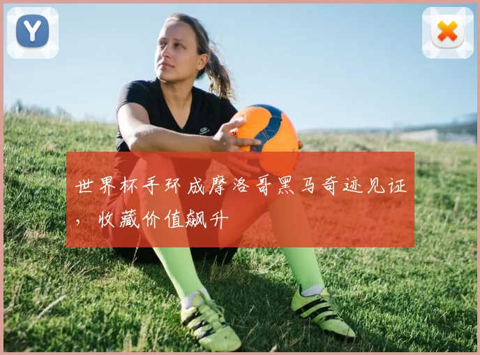 世界杯手环成摩洛哥黑马奇迹见证，收藏价值飙升