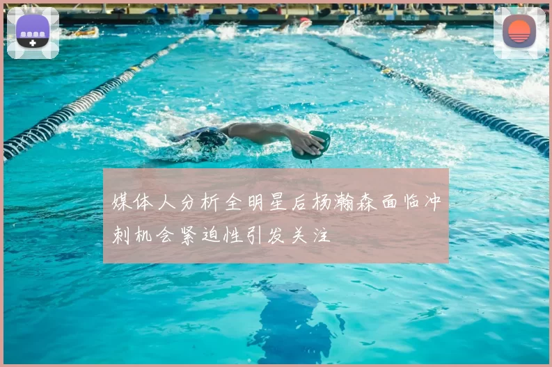 媒体人分析全明星后杨瀚森面临冲刺机会紧迫性引发关注
