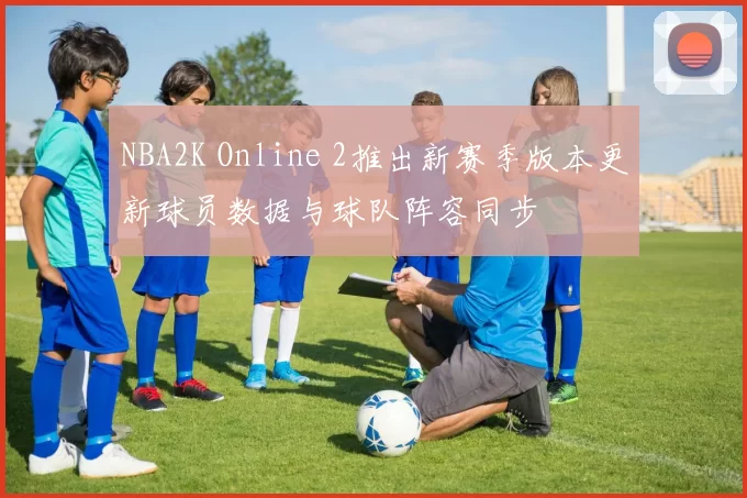 NBA2K Online 2推出新赛季版本更新球员数据与球队阵容同步