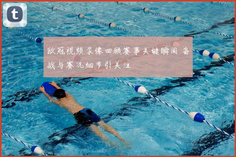 欧冠视频录像回顾赛事关键瞬间 备战与赛况细节引关注