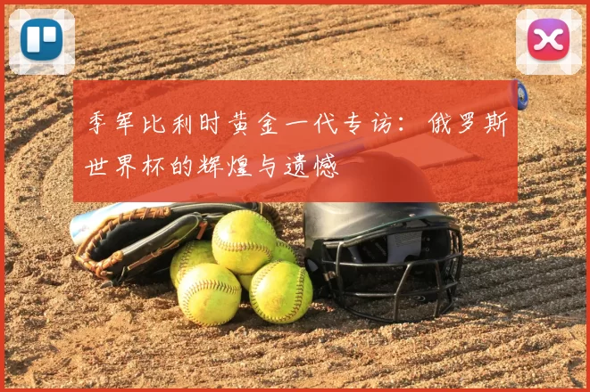 季军比利时黄金一代专访：俄罗斯世界杯的辉煌与遗憾