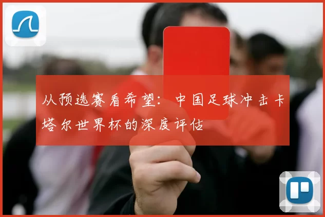 从预选赛看希望:中国足球冲击卡塔尔世界杯的深度评估