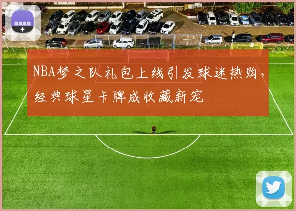NBA梦之队礼包上线引发球迷热购,经典球星卡牌成收藏新宠