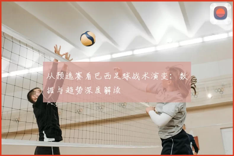 从预选赛看巴西足球战术演变：数据与趋势深度解读