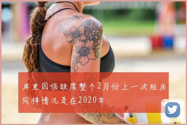 库里因伤缺席整个2月份上一次经历同样情况是在2020年